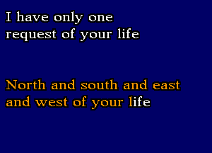 I have only one
request of your life

North and south and east
and west of your life