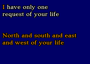 I have only one
request of your life

North and south and east
and west of your life