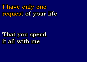 I have only one
request of your life

That you spend
it all with me