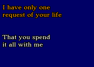 I have only one
request of your life

That you spend
it all with me