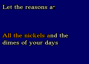 Let the reasons af

All the nickels and the
dimes of your days