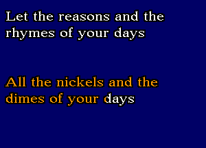 Let the reasons and the
rhymes of your days

All the nickels and the
dimes of your days