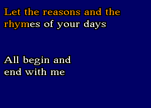 Let the reasons and the
rhymes of your days

All begin and
end with me