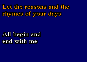 Let the reasons and the
rhymes of your days

All begin and
end with me