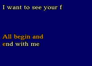 I want to see your f

All begin and
end with me