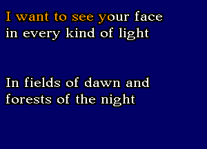 I want to see your face
in every kind of light

In fields of dawn and
forests of the night