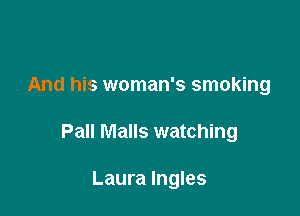 And his woman's smoking

Pall Malls watching

Laura lngles