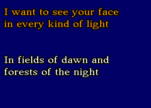 I want to see your face
in every kind of light

In fields of dawn and
forests of the night