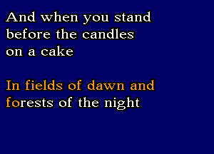 And when you stand
before the candles
on a cake

In fields of dawn and
forests of the night