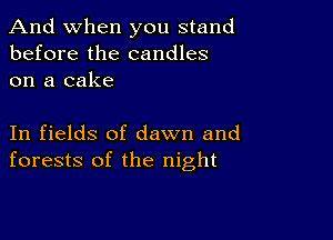 And when you stand
before the candles
on a cake

In fields of dawn and
forests of the night