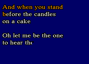 And when you stand
before the candles
on a cake

Oh let me be the one
to hear tin