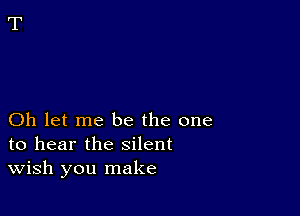 Oh let me be the one
to hear the silent
wish you make