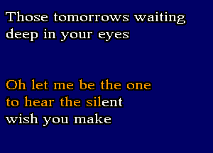 Those tomorrows waiting
deep in your eyes

Oh let me be the one
to hear the silent
wish you make