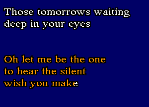 Those tomorrows waiting
deep in your eyes

Oh let me be the one
to hear the silent
wish you make