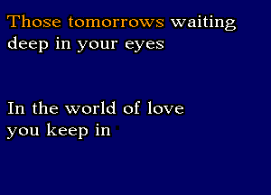 Those tomorrows waiting
deep in your eyes

In the world of love
you keep in