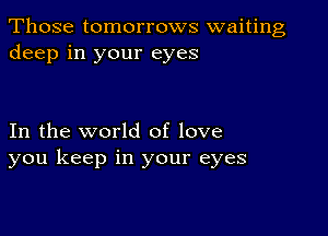 Those tomorrows waiting
deep in your eyes

In the world of love
you keep in your eyes