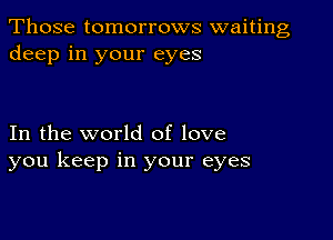 Those tomorrows waiting
deep in your eyes

In the world of love
you keep in your eyes