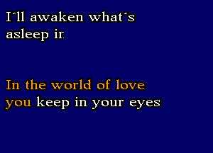 I'll awaken what's
asleep ir

In the world of love
you keep in your eyes