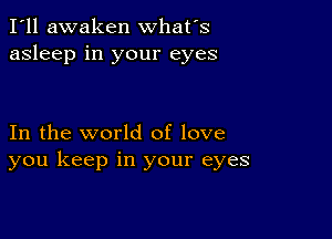 I'll awaken what's
asleep in your eyes

In the world of love
you keep in your eyes