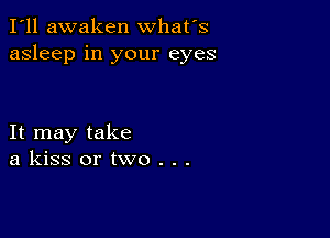 I'll awaken what's
asleep in your eyes

It may take
a kiss or two . . .