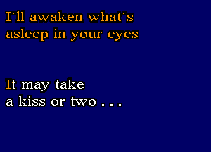 I'll awaken what's
asleep in your eyes

It may take
a kiss or two . . .