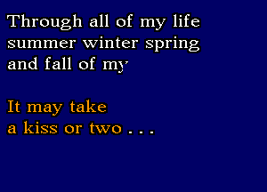 Through all of my life
summer winter spring
and fall of my

It may take
a kiss or two . . .