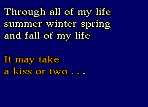 Through all of my life
summer winter spring
and fall of my life

It may take
a kiss or two . . .