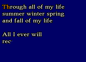 Through all of my life
summer winter spring
and fall of my life

All I ever will
rec-