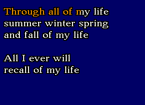 Through all of my life
summer winter spring
and fall of my life

All I ever will
recall of my life