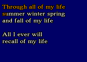 Through all of my life
summer winter spring
and fall of my life

All I ever will
recall of my life