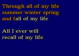 Through all of my life
summer winter spring
and fall of my life

All I ever will
recall of my life