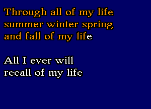 Through all of my life
summer winter spring
and fall of my life

All I ever will
recall of my life