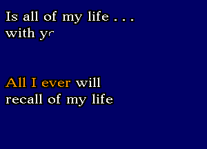 Is all of my life . . .
with yr

All I ever will
recall of my life