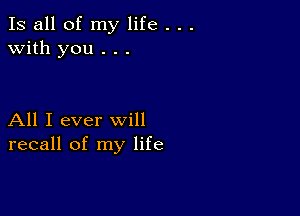 Is all of my life . . .
with you . . .

All I ever will
recall of my life