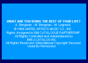 WHAT ARE YOU DOING THE REST OF YOUR LIFE?
A. Bergman - M. Bergman - M. Legrand

(91989 UNITED ARTISTS MUSIC CO., INC.
Rights Assigned to EMI CATALOGUE PARTNERSHIP
All Rights Controlled and Administered by

EMI U CATALOG INC.

All Rights Reserved Ilnternational Copyright Secured
Used By Permission