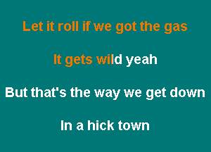 Let it roll if we got the gas

It gets wild yeah

But that's the way we get down

In a hick town