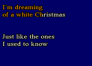 I'm dreaming
of a white Christmas

Just like the ones
I used to know