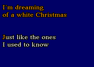 I'm dreaming
of a white Christmas

Just like the ones
I used to know