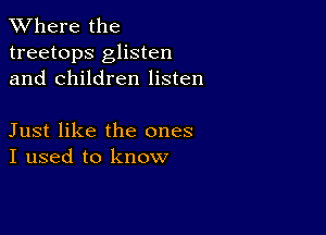 XVhere the
treetops glisten
and children listen

Just like the ones
I used to know