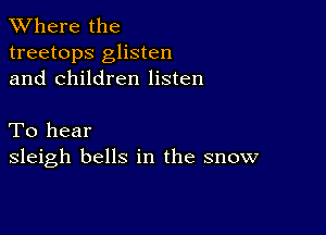 XVhere the
treetops glisten
and children listen

To hear
sleigh bells in the snow