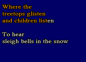 XVhere the
treetops glisten
and children listen

To hear
sleigh bells in the snow