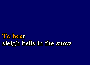 To hear
sleigh bells in the snow