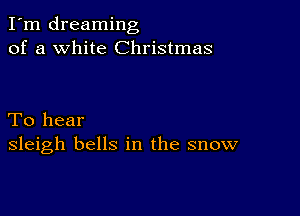 I'm dreaming
of a white Christmas

To hear
sleigh bells in the snow