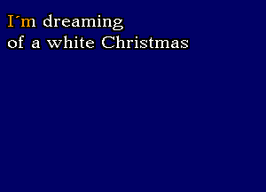 I'm dreaming
of a white Christmas