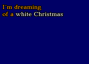 I'm dreaming
of a white Christmas