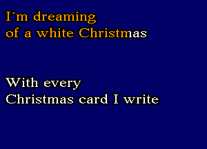 I'm dreaming
of a white Christmas

XVith every
Christmas card I write