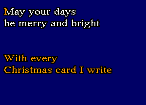 May your days
be merry and bright

XVith every
Christmas card I write