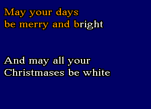 May your days
be merry and bright

And may all your
Christmases be white