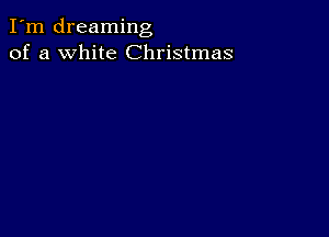 I'm dreaming
of a white Christmas