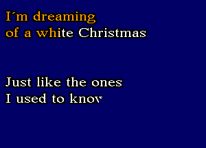 I'm dreaming
of a white Christmas

Just like the ones
I used to knov